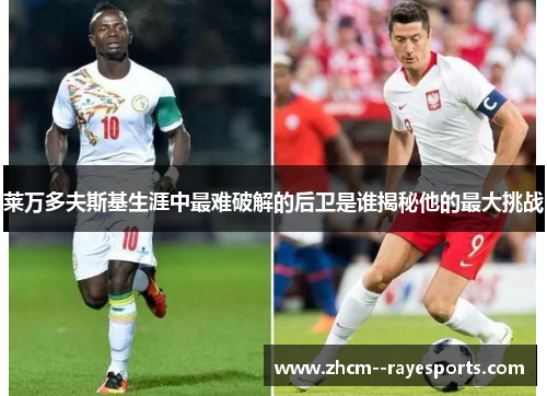 莱万多夫斯基生涯中最难破解的后卫是谁揭秘他的最大挑战