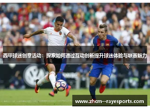 西甲球迷创意活动:探索如何通过互动创新提升球迷体验与联赛魅力 西甲球迷创意活动:探索如何通过互动创新提升球迷体验与联赛魅力