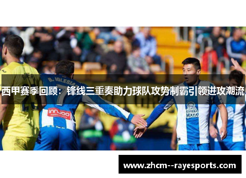 西甲赛季回顾：锋线三重奏助力球队攻势制霸引领进攻潮流