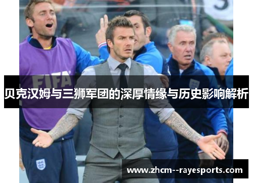 贝克汉姆与三狮军团的深厚情缘与历史影响解析