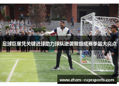 足球巨星凭关键进球助力球队逆袭晋级成赛季最大亮点