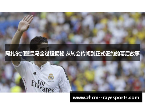 阿扎尔加盟皇马全过程揭秘 从转会传闻到正式签约的幕后故事