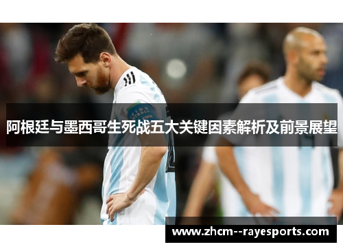 阿根廷与墨西哥生死战五大关键因素解析及前景展望