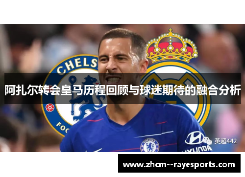 阿扎尔转会皇马历程回顾与球迷期待的融合分析