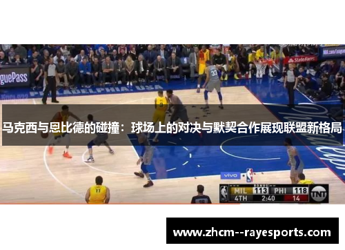 马克西与恩比德的碰撞：球场上的对决与默契合作展现联盟新格局