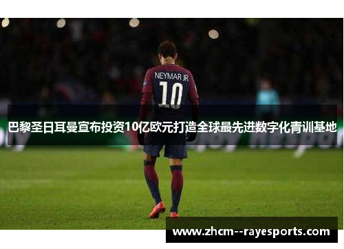 巴黎圣日耳曼宣布投资10亿欧元打造全球最先进数字化青训基地