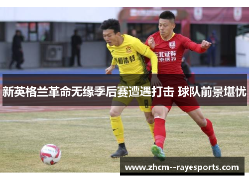 新英格兰革命无缘季后赛遭遇打击 球队前景堪忧