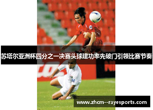 苏塔尔亚洲杯四分之一决赛头球建功率先破门引领比赛节奏
