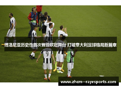 博洛尼亚历史性首次晋级欧冠舞台 打破意大利足球格局新篇章