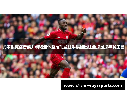 尤尔根克洛普离开利物浦休整后加盟红牛集团出任全球足球事务主管