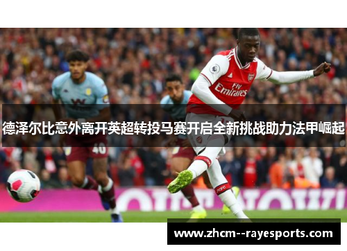 德泽尔比意外离开英超转投马赛开启全新挑战助力法甲崛起