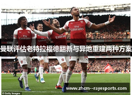曼联评估老特拉福德翻新与异地重建两种方案