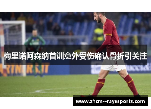 梅里诺阿森纳首训意外受伤确认骨折引关注 梅里诺阿森纳首训意外受伤确认骨折引关注