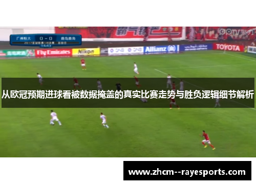 从欧冠预期进球看被数据掩盖的真实比赛走势与胜负逻辑细节解析