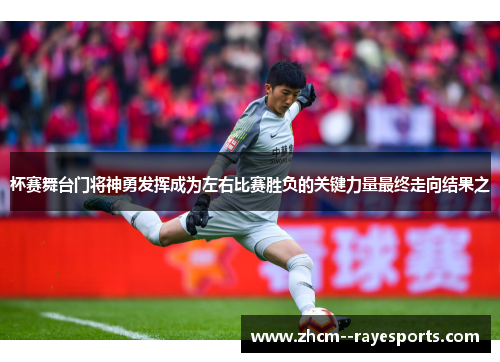 杯赛舞台门将神勇发挥成为左右比赛胜负的关键力量最终走向结果之 杯赛舞台门将神勇发挥成为左右比赛胜负的关键力量最终走向结果之
